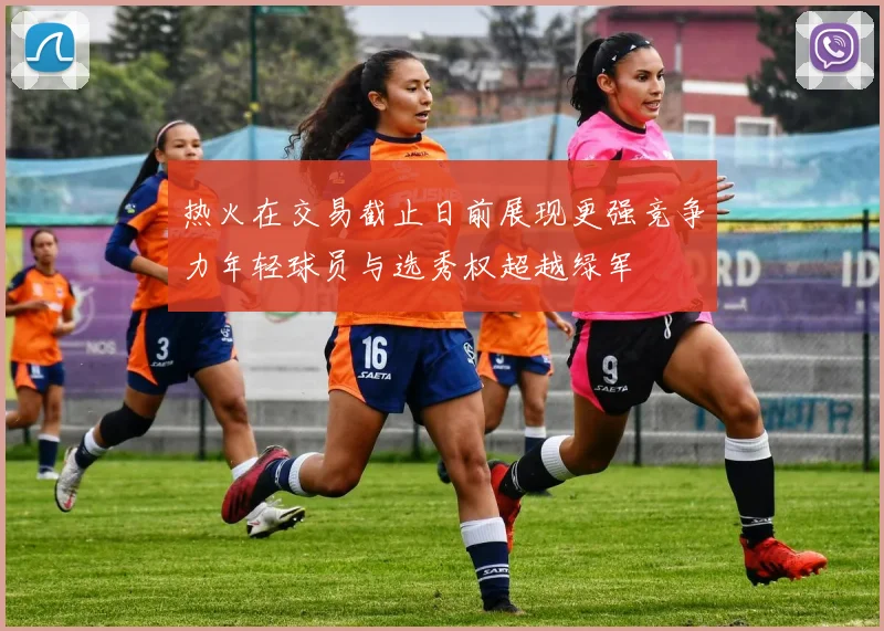 热火在交易截止日前展现更强竞争力年轻球员与选秀权超越绿军