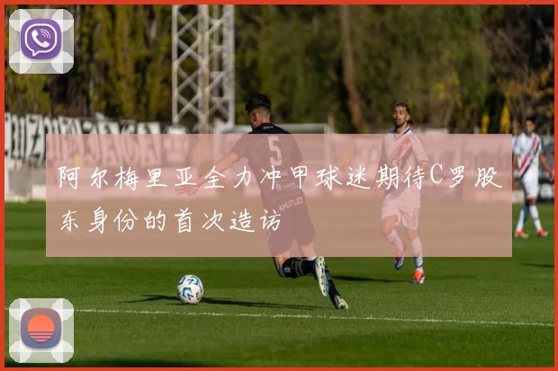阿尔梅里亚全力冲甲球迷期待C罗股东身份的首次造访