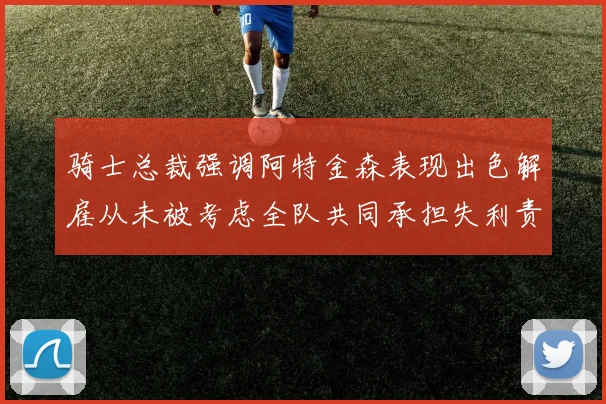 骑士总裁强调阿特金森表现出色解雇从未被考虑全队共同承担失利责任