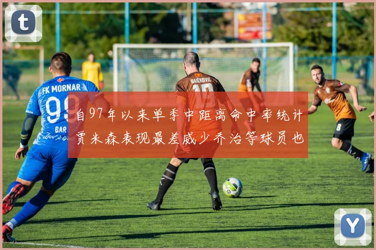 自97年以来单季中距离命中率统计贾米森表现最差威少乔治等球员也在榜上