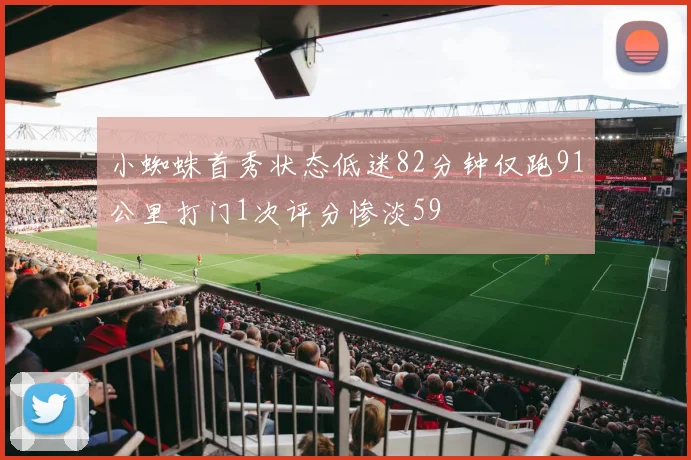小蜘蛛首秀状态低迷82分钟仅跑91公里打门1次评分惨淡59