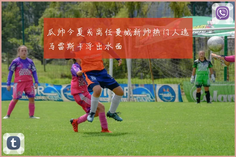 瓜帅今夏或离任曼城新帅热门人选马雷斯卡浮出水面