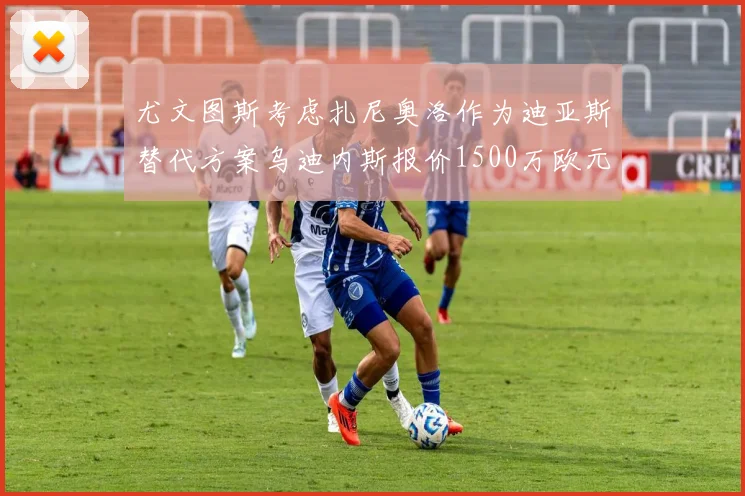 尤文图斯考虑扎尼奥洛作为迪亚斯替代方案乌迪内斯报价1500万欧元起步