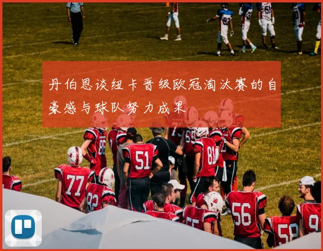 丹伯恩谈纽卡晋级欧冠淘汰赛的自豪感与球队努力成果