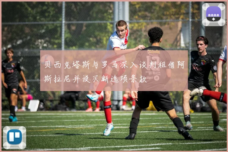 贝西克塔斯与罗马深入谈判租借阿斯拉尼并设买断选项条款