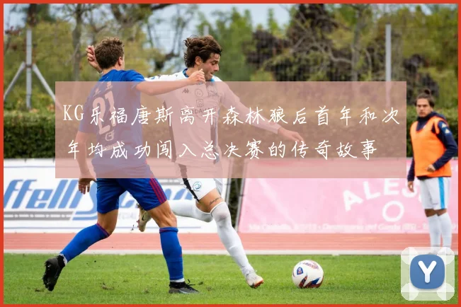 KG乐福唐斯离开森林狼后首年和次年均成功闯入总决赛的传奇故事