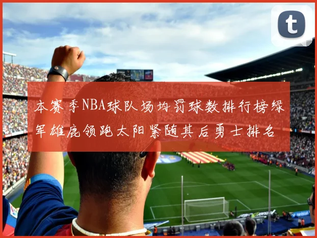 本赛季NBA球队场均罚球数排行榜绿军雄鹿领跑太阳紧随其后勇士排名第九