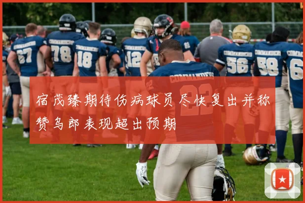 宿茂臻期待伤病球员尽快复出并称赞乌郎表现超出预期