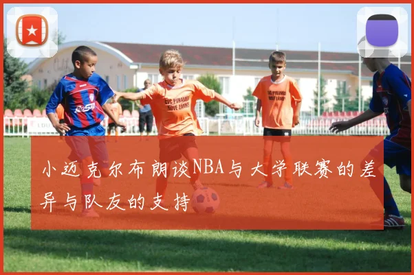 小迈克尔布朗谈NBA与大学联赛的差异与队友的支持