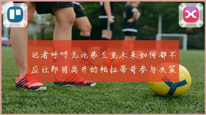 记者呼吁无论弗兰克未来如何都不应让即将离开的帕拉蒂奇参与决策