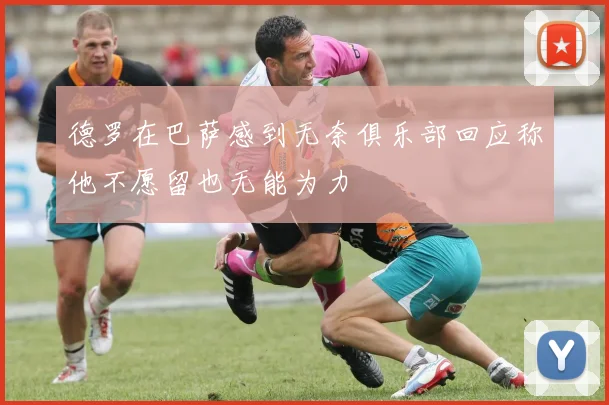 德罗在巴萨感到无奈俱乐部回应称他不愿留也无能为力