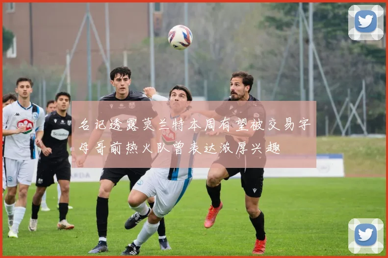 名记透露莫兰特本周有望被交易字母哥前热火队曾表达浓厚兴趣