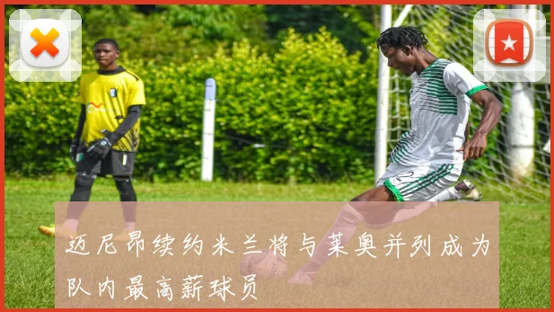 迈尼昂续约米兰将与莱奥并列成为队内最高薪球员