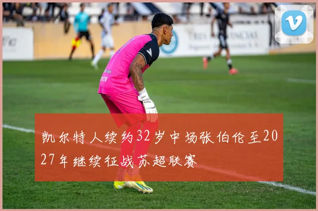 凯尔特人续约32岁中场张伯伦至2027年继续征战苏超联赛