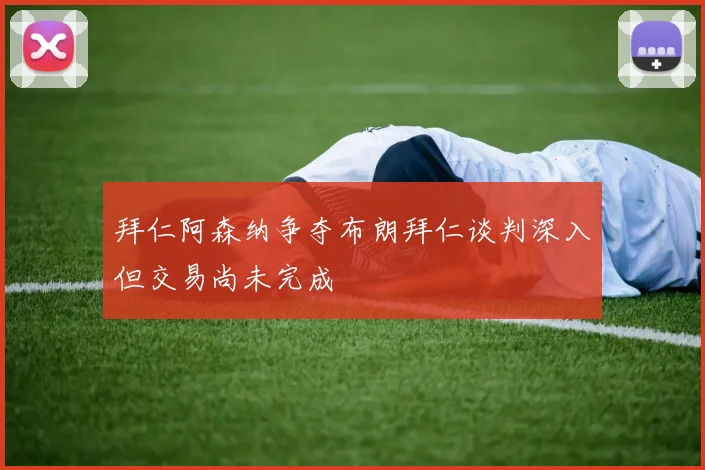 拜仁阿森纳争夺布朗拜仁谈判深入但交易尚未完成