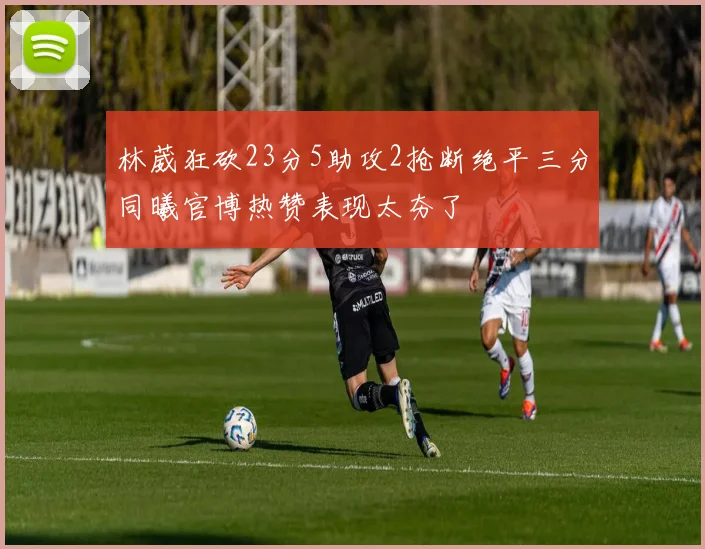 林葳狂砍23分5助攻2抢断绝平三分同曦官博热赞表现太夯了