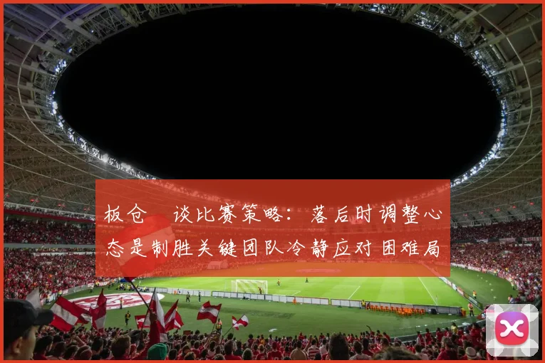 板仓滉谈比赛策略：落后时调整心态是制胜关键团队冷静应对困难局面