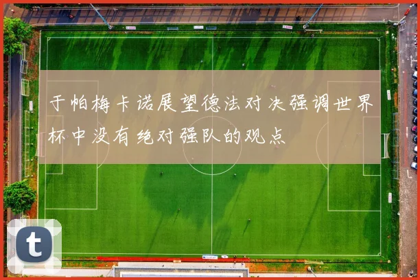 于帕梅卡诺展望德法对决强调世界杯中没有绝对强队的观点