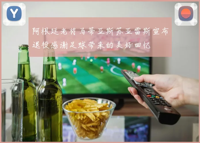 阿根廷老将马蒂亚斯苏亚雷斯宣布退役感谢足球带来的美好回忆