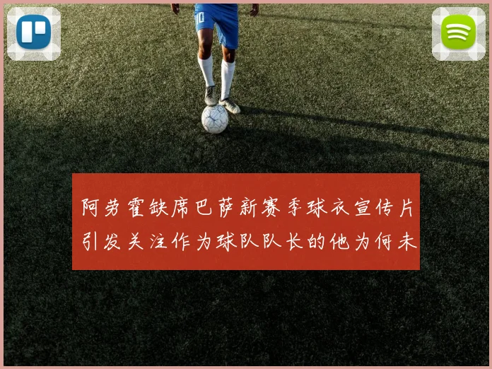 阿劳霍缺席巴萨新赛季球衣宣传片引发关注作为球队队长的他为何未现身