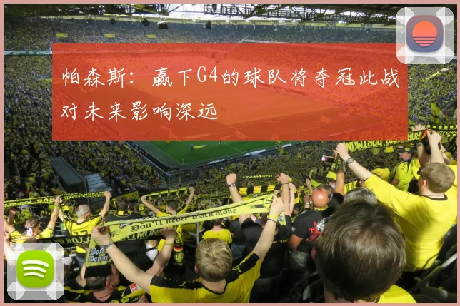 帕森斯：赢下G4的球队将夺冠此战对未来影响深远