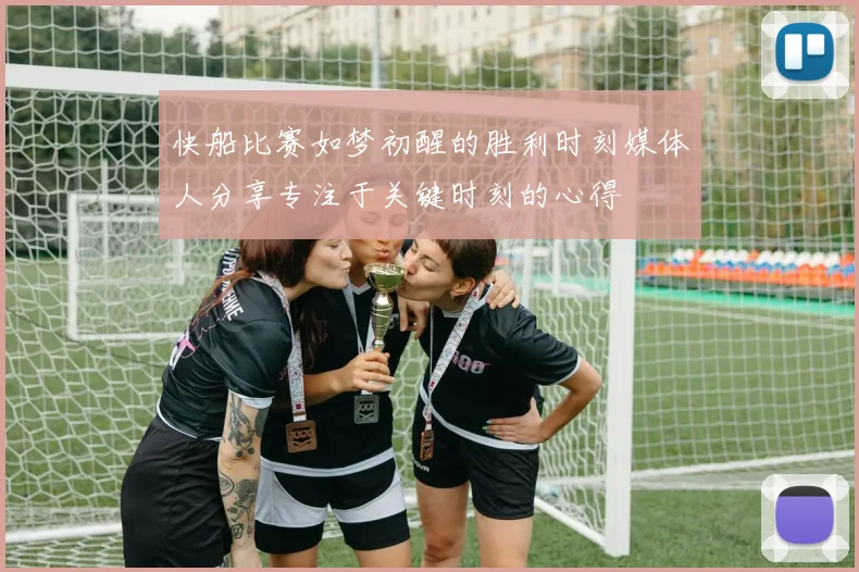 快船比赛如梦初醒的胜利时刻媒体人分享专注于关键时刻的心得