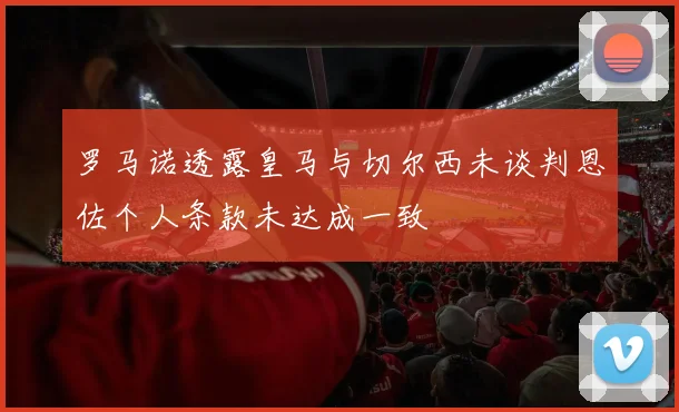 罗马诺透露皇马与切尔西未谈判恩佐个人条款未达成一致