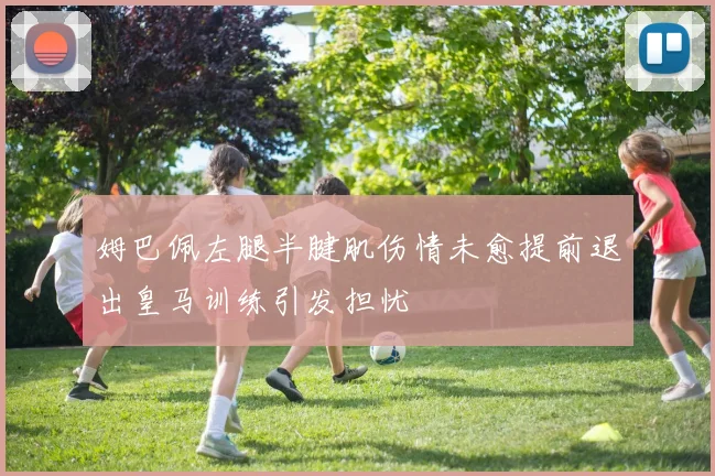 姆巴佩左腿半腱肌伤情未愈提前退出皇马训练引发担忧