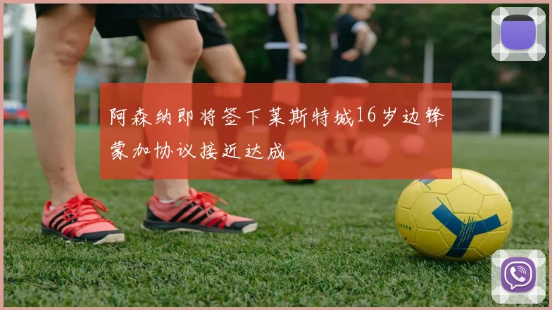 阿森纳即将签下莱斯特城16岁边锋蒙加协议接近达成
